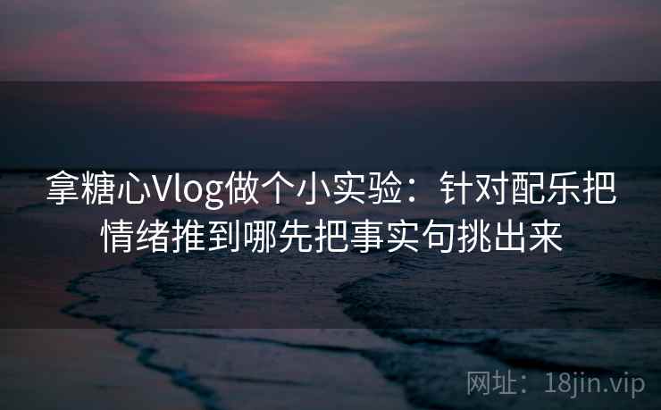 拿糖心Vlog做个小实验：针对配乐把情绪推到哪先把事实句挑出来