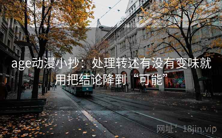 age动漫小抄：处理转述有没有变味就用把结论降到“可能”