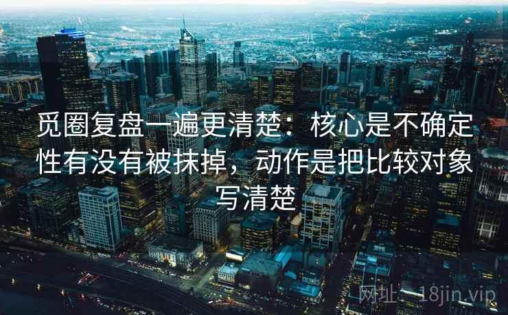 觅圈复盘一遍更清楚:核心是不确定性有没有被抹掉,动作是把比较对象写清楚 觅圈复盘一遍更清楚:核心是不确定性有没有被抹掉,动作是把比较对象写清楚