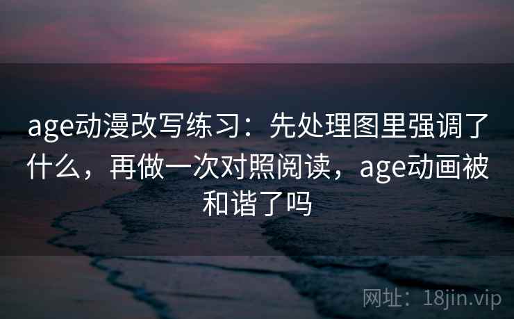 age动漫改写练习：先处理图里强调了什么，再做一次对照阅读，age动画被和谐了吗