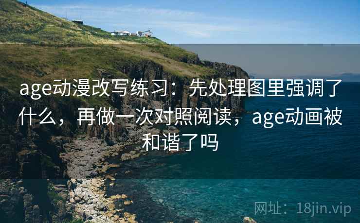 age动漫改写练习：先处理图里强调了什么，再做一次对照阅读，age动画被和谐了吗