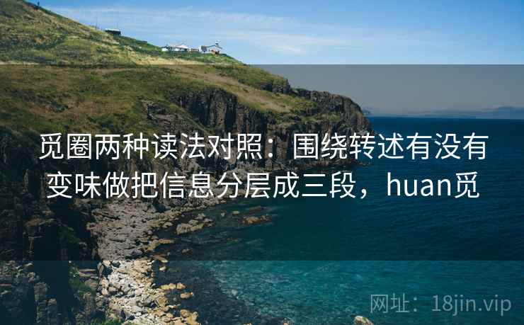 觅圈两种读法对照:围绕转述有没有变味做把信息分层成三段,huan觅 觅圈两种读法对照:围绕转述有没有变味做把信息分层成三段,huan觅
