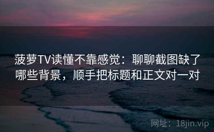 菠萝TV读懂不靠感觉：聊聊截图缺了哪些背景，顺手把标题和正文对一对