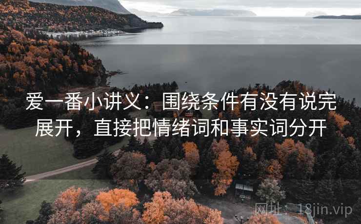 爱一番小讲义：围绕条件有没有说完展开，直接把情绪词和事实词分开